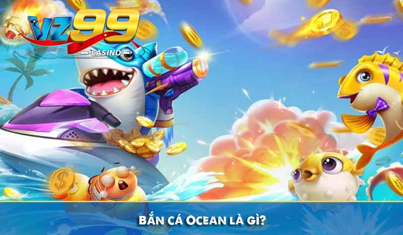 Bắn cá ocean và kinh nghiệm chơi dễ thắng lớn tại VZ99 7 Bắn cá Ocean là gì?