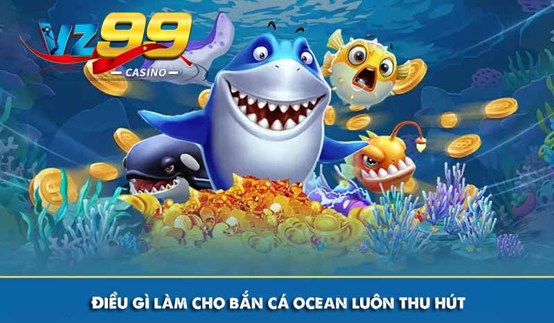 Bắn cá ocean và kinh nghiệm chơi dễ thắng lớn tại VZ99 9 Điều gì làm cho bắn cá ocean luôn thu hút