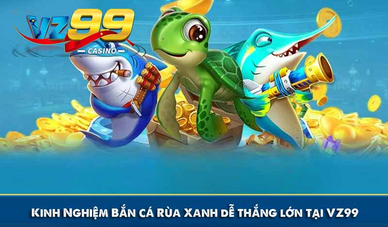 Bắn Cá Rùa Xanh - Săn Thưởng Jackpot Tới Hàng Tỷ Đồng 8 Kinh Nghiệm Bắn cá Rùa Xanh dễ thắng lớn tại VZ99
