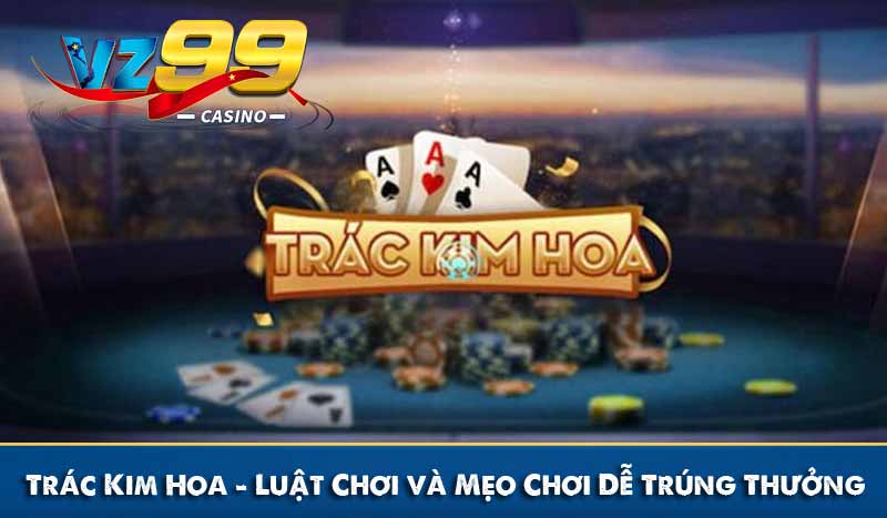 Trác Kim Hoa - Luật Chơi và Mẹo Chơi Dễ Trúng Thưởng 5 Trác Kim Hoa - Luật Chơi và Mẹo Chơi Dễ Trúng Thưởng