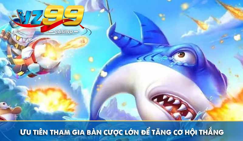 Bắn cá ocean và kinh nghiệm chơi dễ thắng lớn tại VZ99 11 Ưu tiên tham gia bàn cược lớn để tăng cơ hội thắng